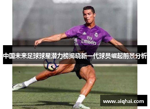 中国未来足球球星潜力榜揭晓新一代球员崛起前景分析