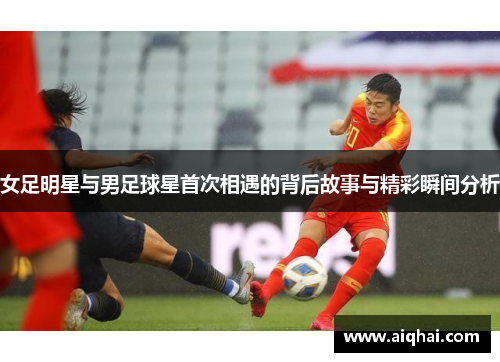 女足明星与男足球星首次相遇的背后故事与精彩瞬间分析
