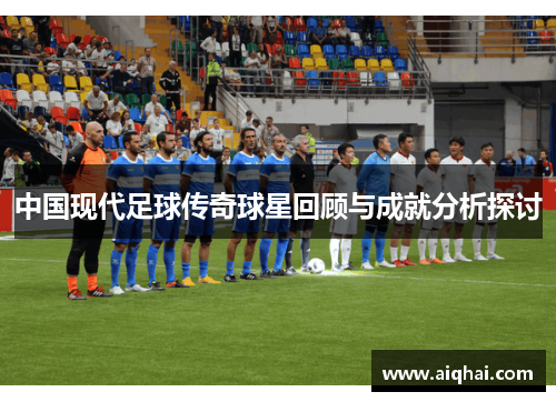 中国现代足球传奇球星回顾与成就分析探讨