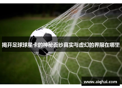 揭开足球球星卡的神秘面纱真实与虚幻的界限在哪里
