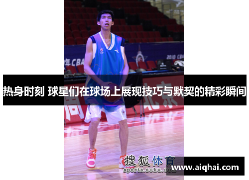 热身时刻 球星们在球场上展现技巧与默契的精彩瞬间
