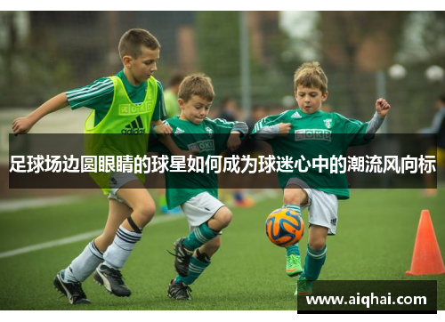 足球场边圆眼睛的球星如何成为球迷心中的潮流风向标