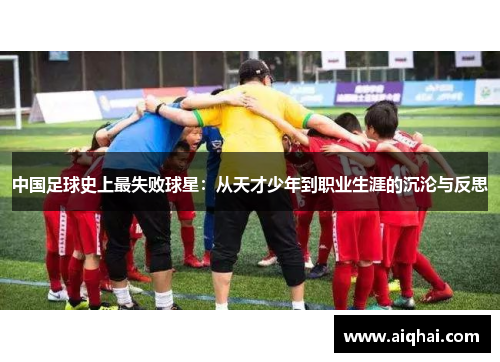 中国足球史上最失败球星：从天才少年到职业生涯的沉沦与反思