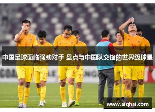 中国足球面临强劲对手 盘点与中国队交锋的世界级球星