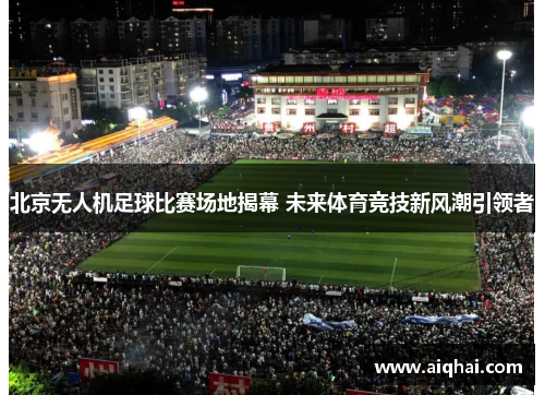 北京无人机足球比赛场地揭幕 未来体育竞技新风潮引领者